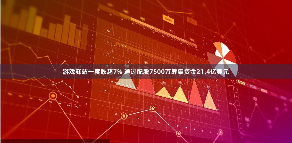 游戏驿站一度跌超7% 通过配股7500万筹集资金21.4亿美元