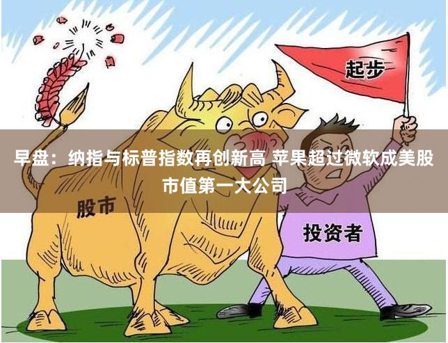 早盘：纳指与标普指数再创新高 苹果超过微软成美股市值第一大公司