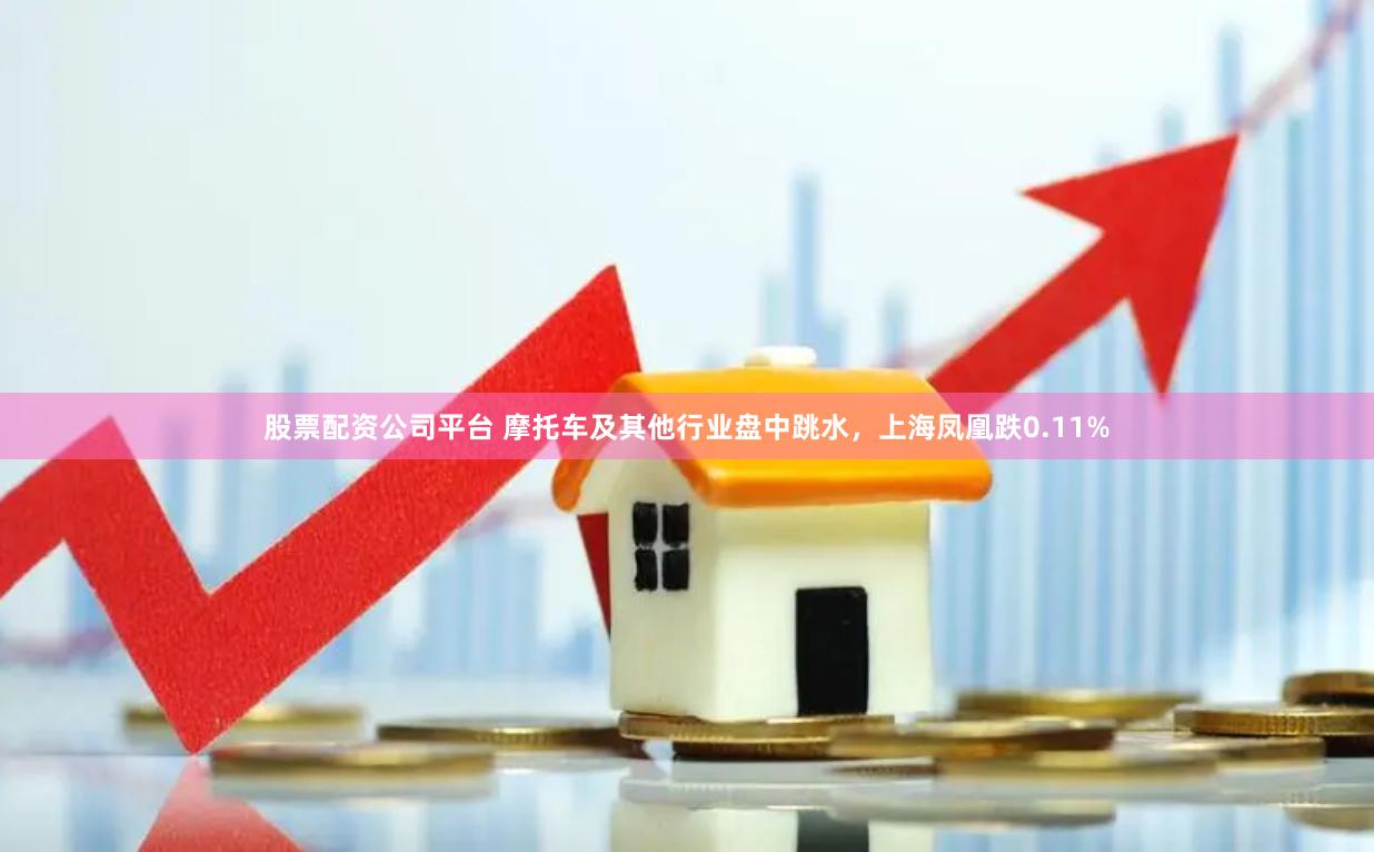 股票配资公司平台 摩托车及其他行业盘中跳水，上海凤凰跌0.11%