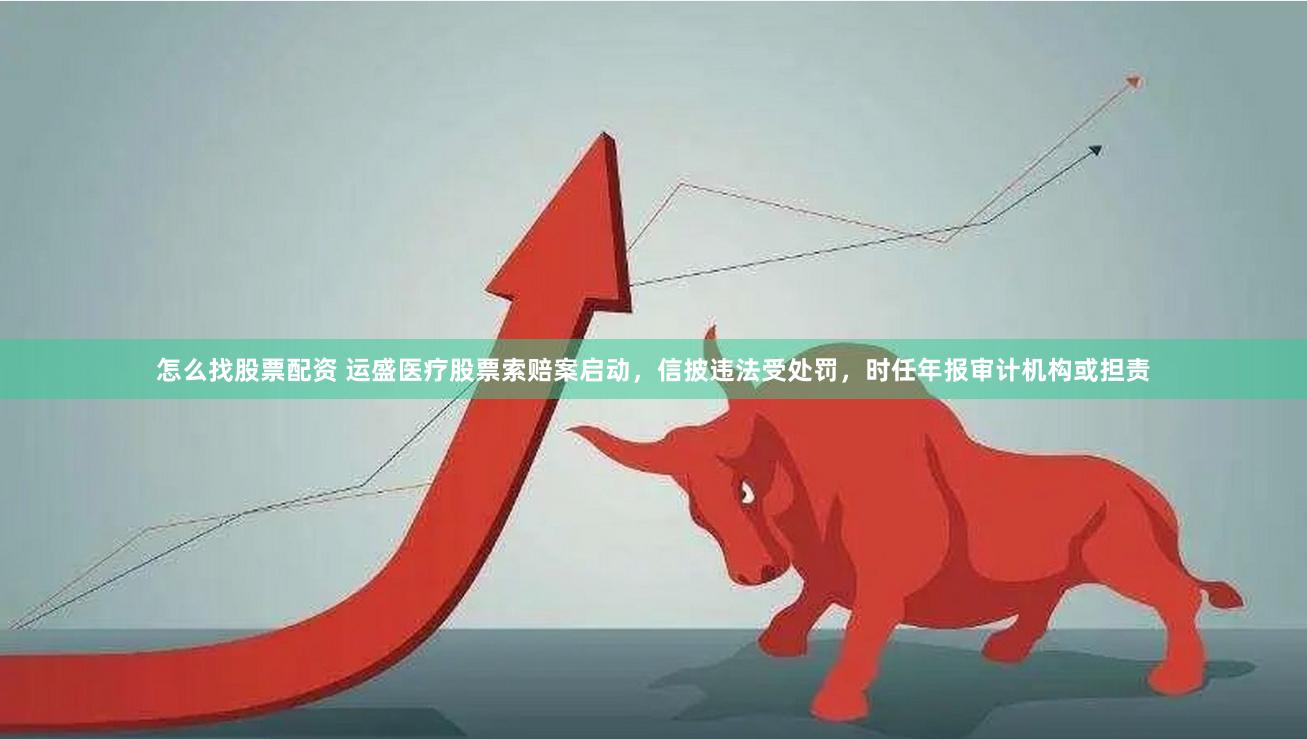 怎么找股票配资 运盛医疗股票索赔案启动，信披违法受处罚，时任年报审计机构或担责