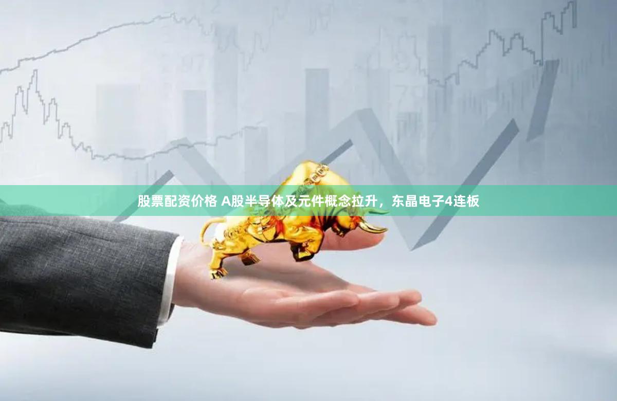 股票配资价格 A股半导体及元件概念拉升，东晶电子4连板