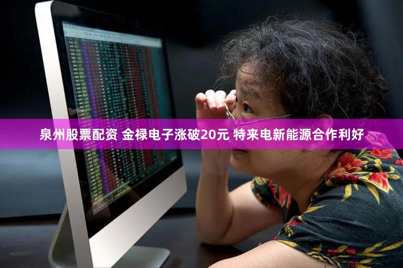 泉州股票配资 金禄电子涨破20元 特来电新能源合作利好