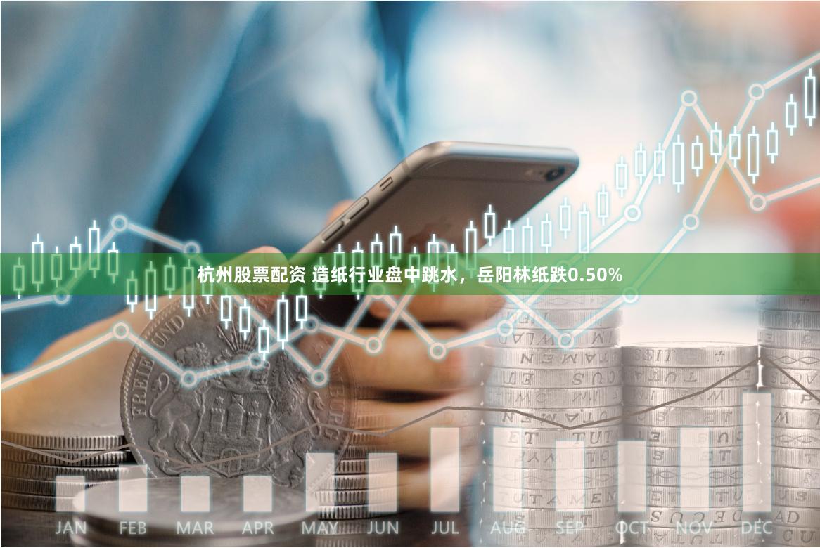 杭州股票配资 造纸行业盘中跳水，岳阳林纸跌0.50%
