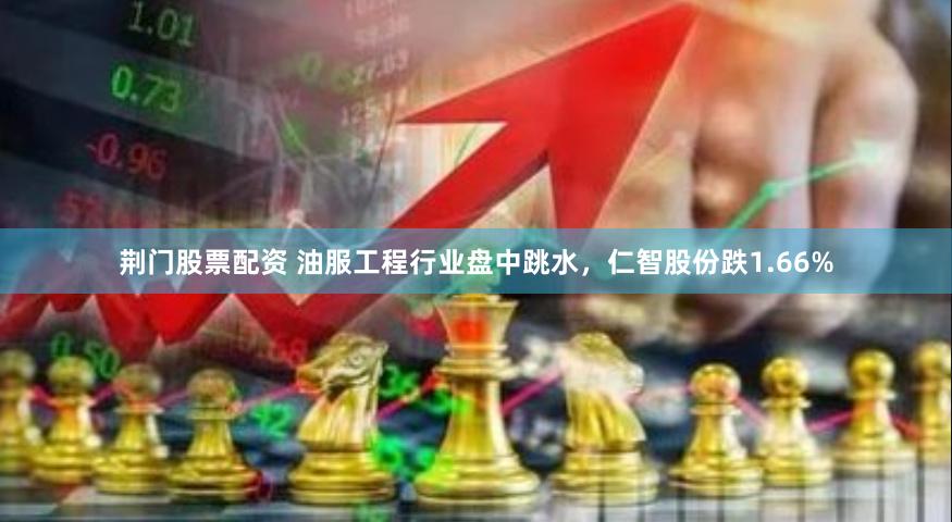 荆门股票配资 油服工程行业盘中跳水，仁智股份跌1.66%