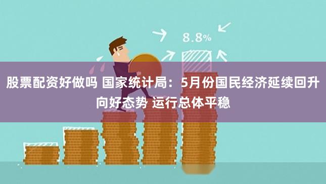 股票配资好做吗 国家统计局：5月份国民经济延续回升向好态势 运行总体平稳
