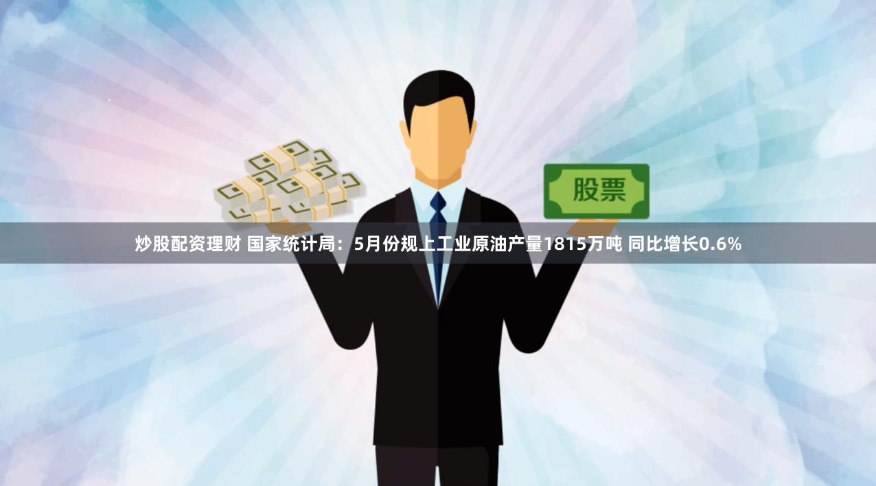 炒股配资理财 国家统计局：5月份规上工业原油产量1815万吨 同比增长0.6%