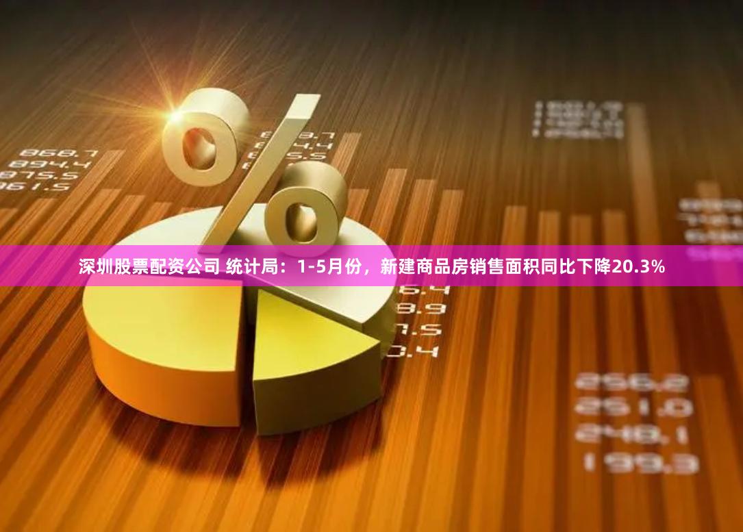 深圳股票配资公司 统计局：1-5月份，新建商品房销售面积同比下降20.3%