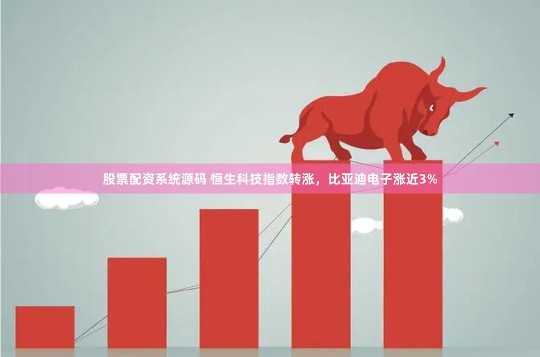 股票配资系统源码 恒生科技指数转涨，比亚迪电子涨近3%