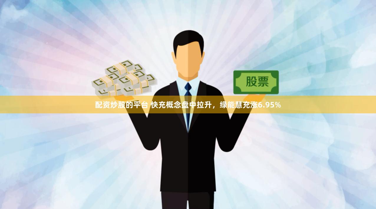 配资炒股的平台 快充概念盘中拉升，绿能慧充涨6.95%