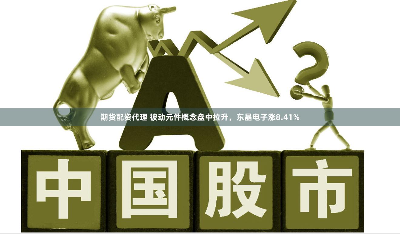 期货配资代理 被动元件概念盘中拉升，东晶电子涨8.41%