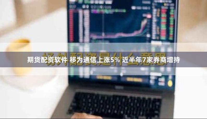 期货配资软件 移为通信上涨5% 近半年7家券商增持