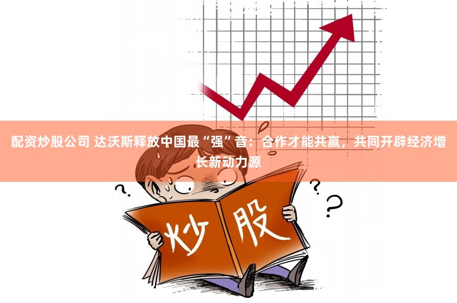 配资炒股公司 达沃斯释放中国最“强”音：合作才能共赢，共同开辟经济增长新动力源