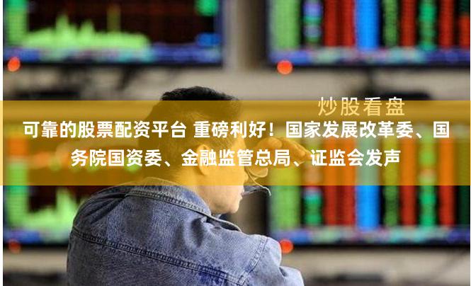 可靠的股票配资平台 重磅利好！国家发展改革委、国务院国资委、金融监管总局、证监会发声