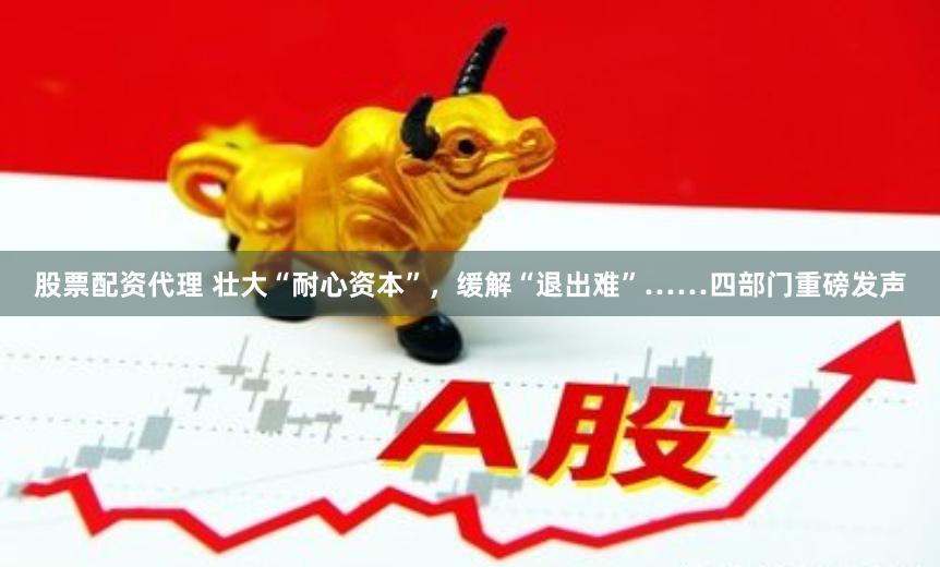 股票配资代理 壮大“耐心资本”，缓解“退出难”……四部门重磅发声