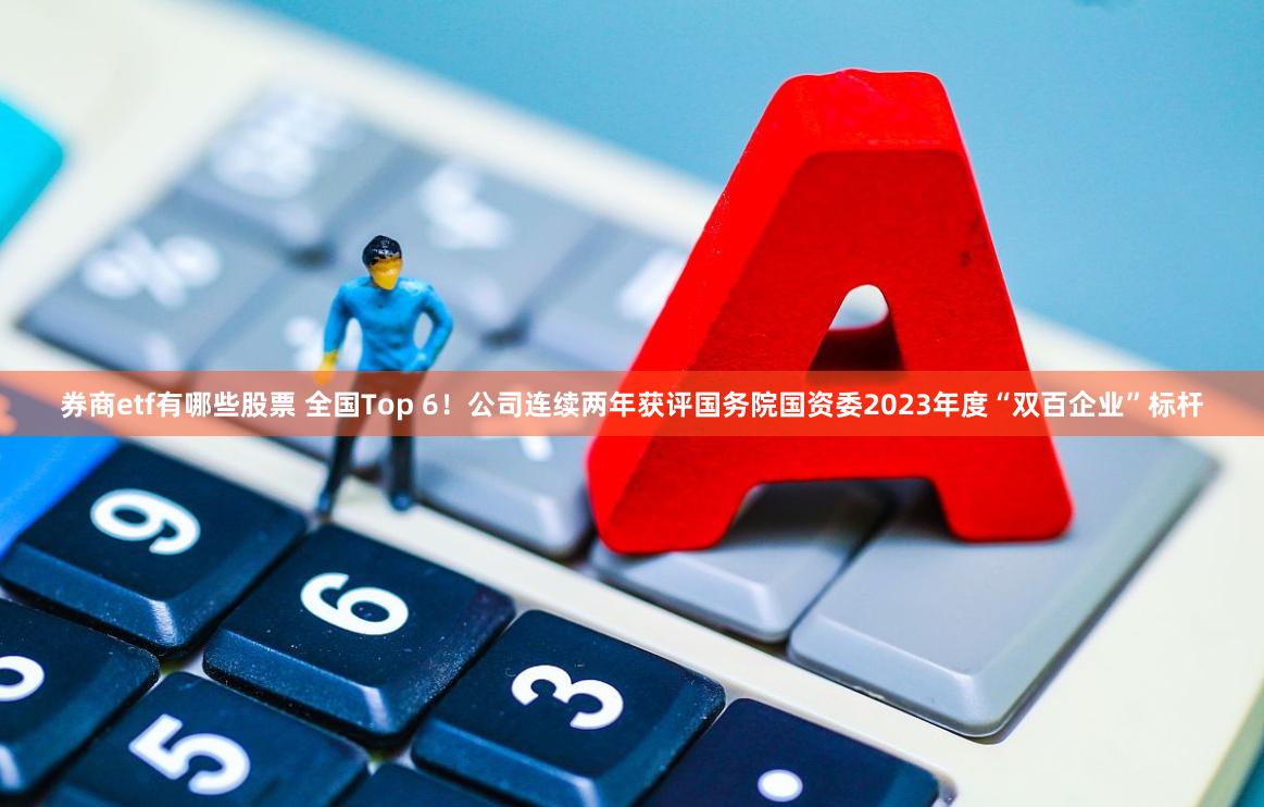 券商etf有哪些股票 全国Top 6！公司连续两年获评国务院国资委2023年度“双百企业”标杆