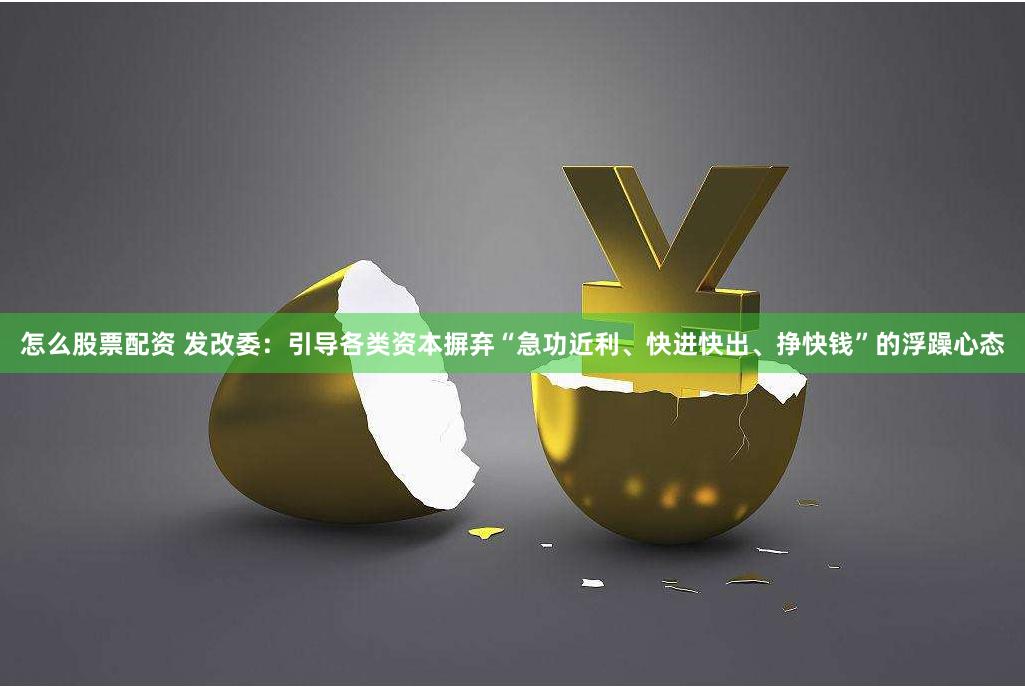怎么股票配资 发改委：引导各类资本摒弃“急功近利、快进快出、挣快钱”的浮躁心态