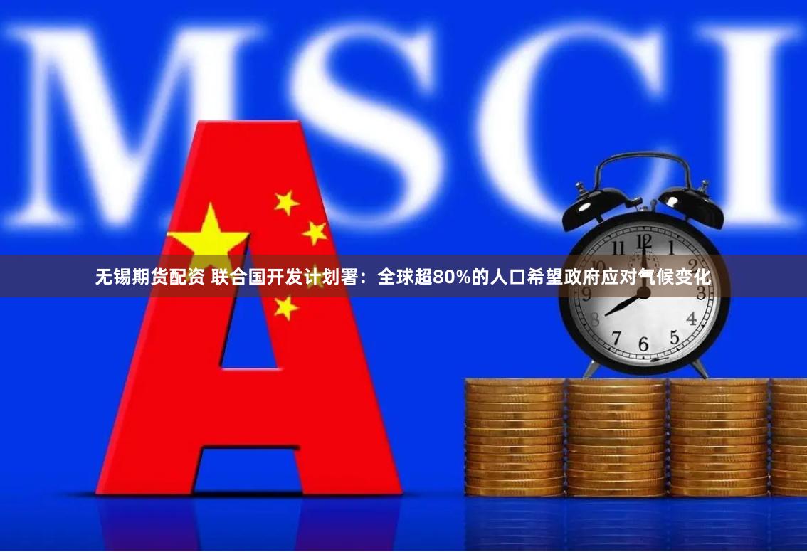 无锡期货配资 联合国开发计划署：全球超80%的人口希望政府应对气候变化