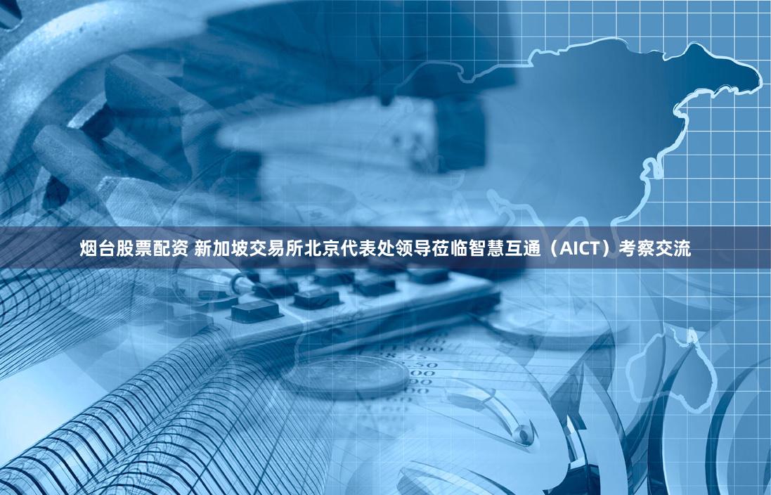 烟台股票配资 新加坡交易所北京代表处领导莅临智慧互通（AICT）考察交流