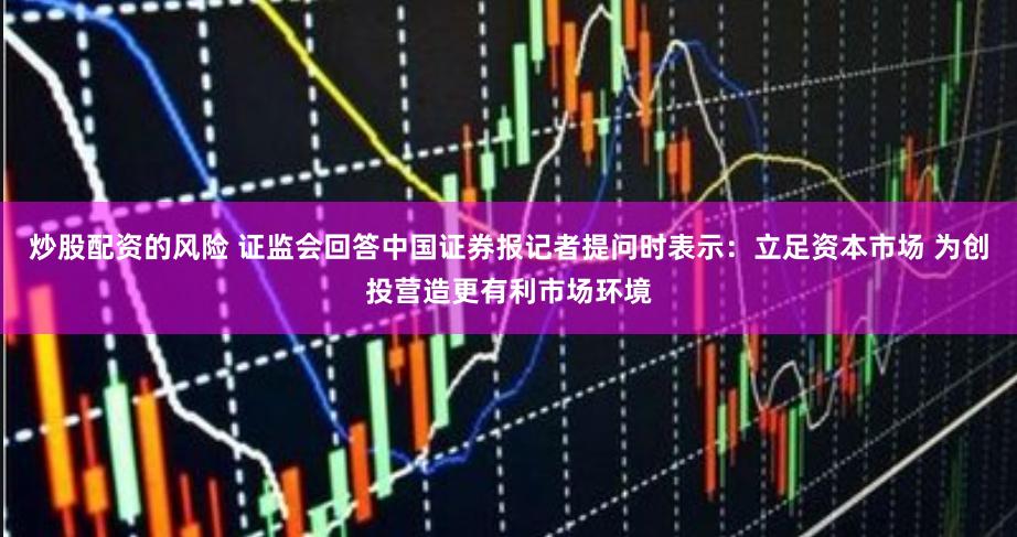 炒股配资的风险 证监会回答中国证券报记者提问时表示：立足资本市场 为创投营造更有利市场环境