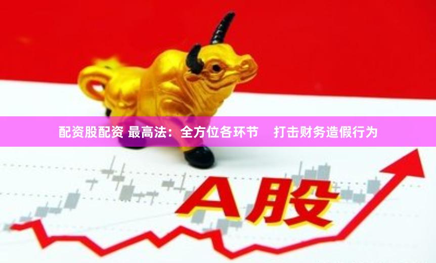 配资股配资 最高法：全方位各环节    打击财务造假行为
