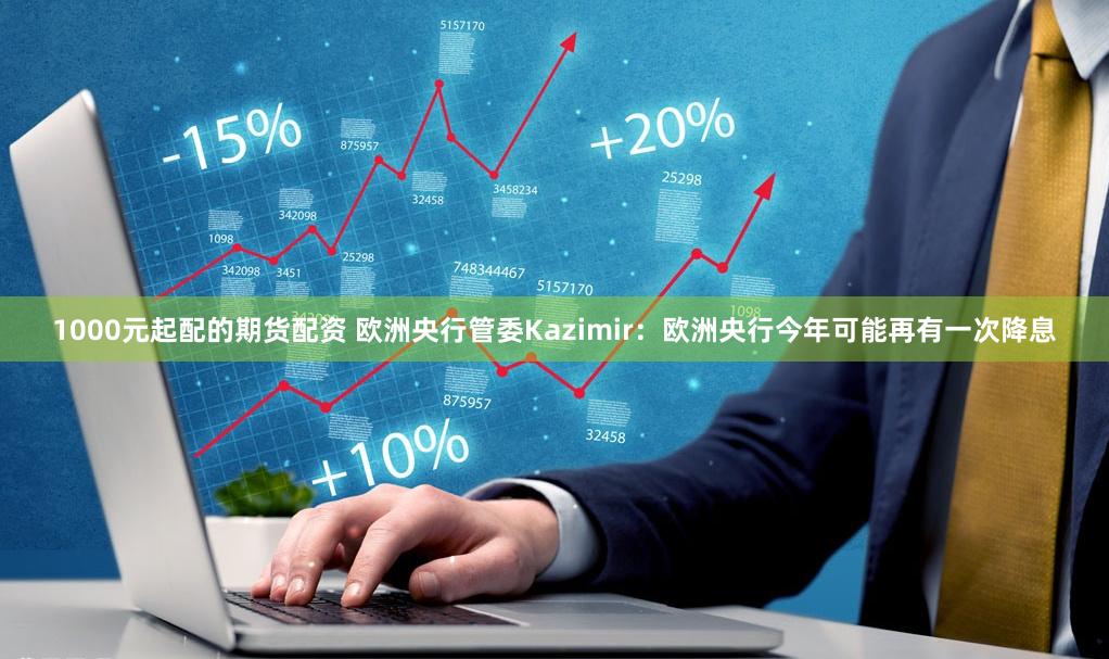1000元起配的期货配资 欧洲央行管委Kazimir：欧洲央行今年可能再有一次降息