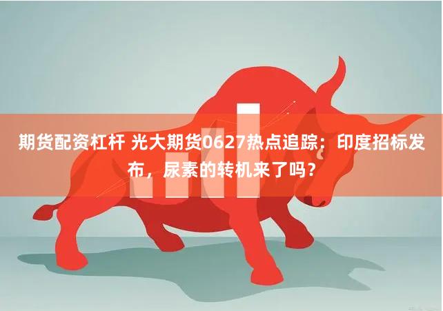 期货配资杠杆 光大期货0627热点追踪：印度招标发布，尿素的转机来了吗？