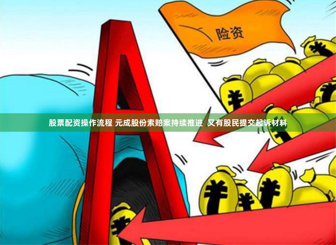 股票配资操作流程 元成股份索赔案持续推进  又有股民提交起诉材料