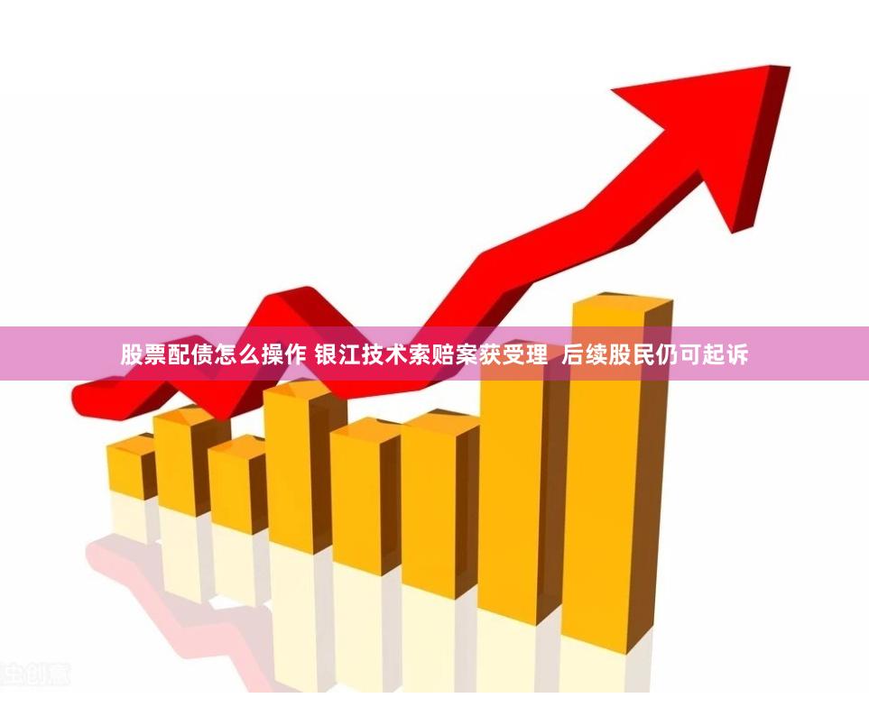 股票配债怎么操作 银江技术索赔案获受理  后续股民仍可起诉