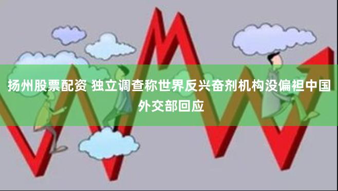 扬州股票配资 独立调查称世界反兴奋剂机构没偏袒中国 外交部回应