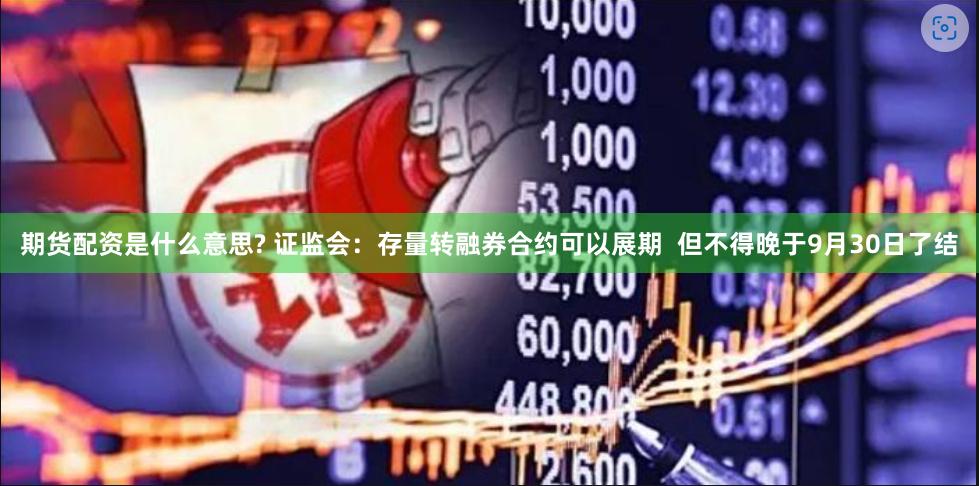 期货配资是什么意思? 证监会：存量转融券合约可以展期  但不得晚于9月30日了结