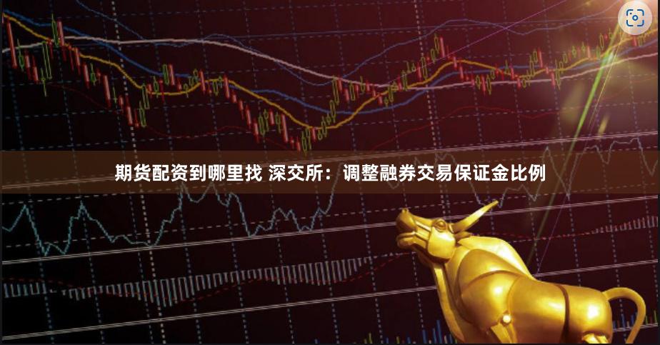 期货配资到哪里找 深交所：调整融券交易保证金比例