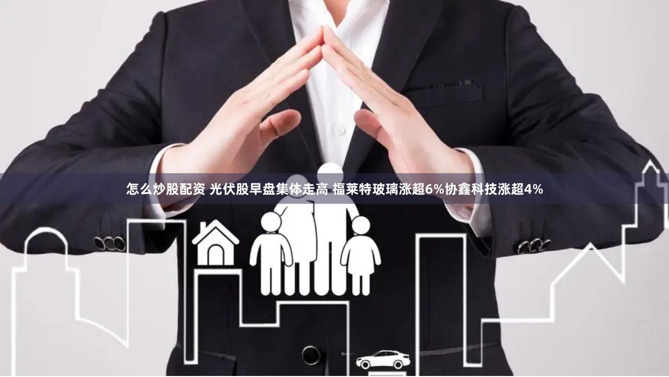 怎么炒股配资 光伏股早盘集体走高 福莱特玻璃涨超6%协鑫科技涨超4%