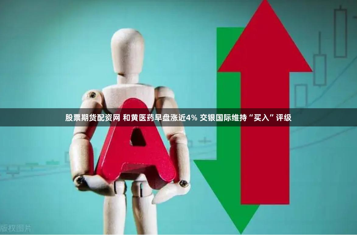 股票期货配资网 和黄医药早盘涨近4% 交银国际维持“买入”评级