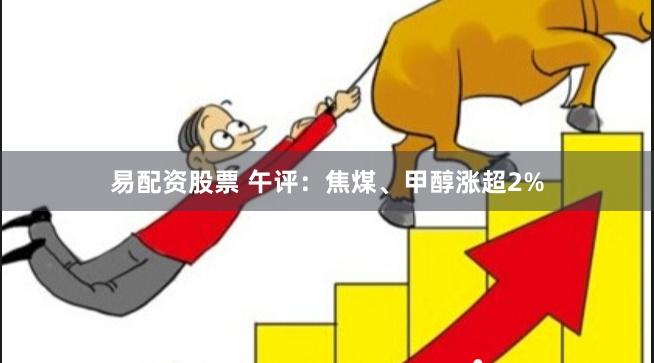 易配资股票 午评：焦煤、甲醇涨超2%