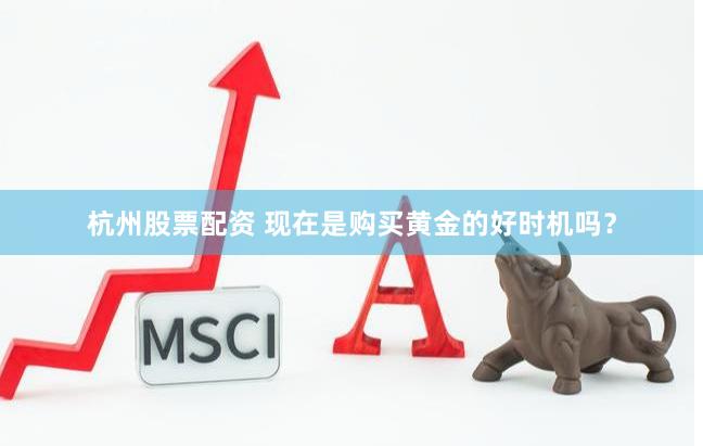 杭州股票配资 现在是购买黄金的好时机吗？