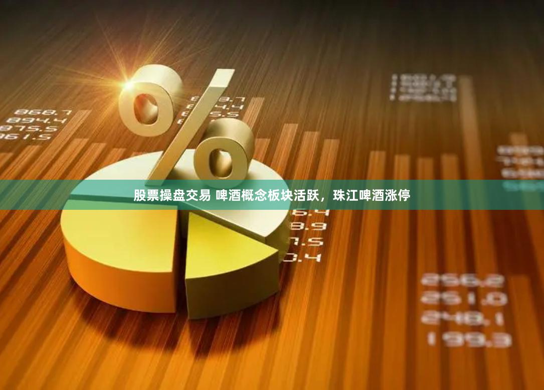 股票操盘交易 啤酒概念板块活跃，珠江啤酒涨停