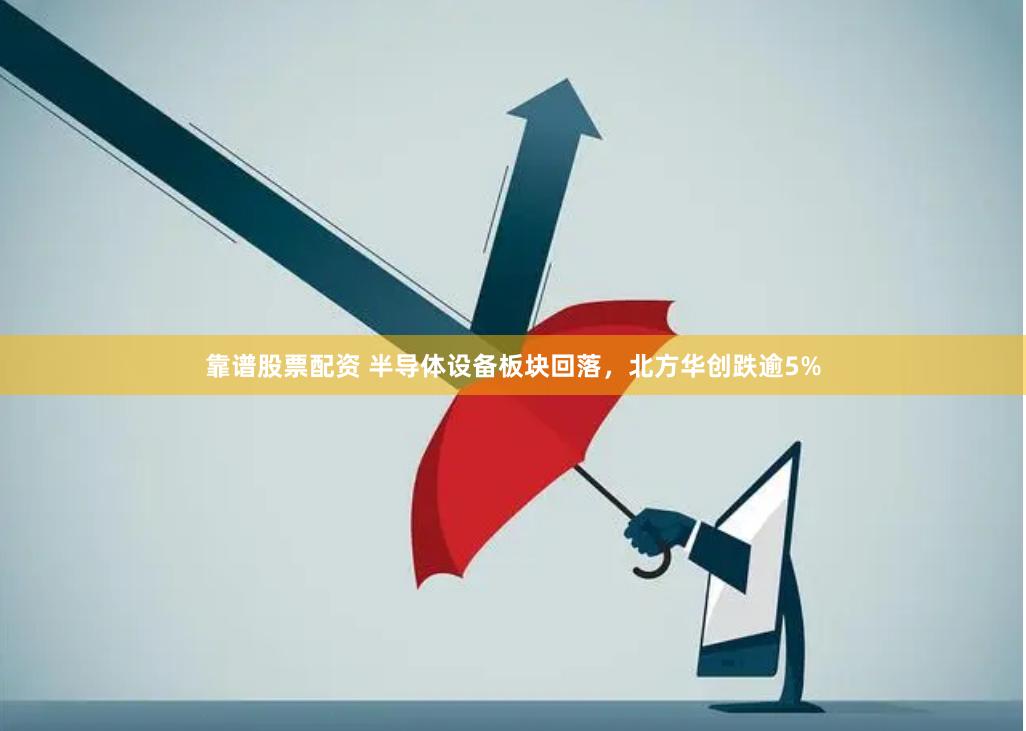 靠谱股票配资 半导体设备板块回落，北方华创跌逾5%