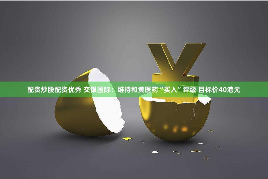 配资炒股配资优秀 交银国际：维持和黄医药“买入”评级 目标价40港元