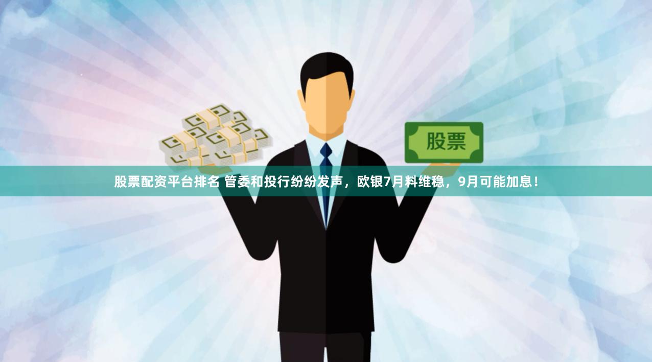 股票配资平台排名 管委和投行纷纷发声，欧银7月料维稳，9月可能加息！