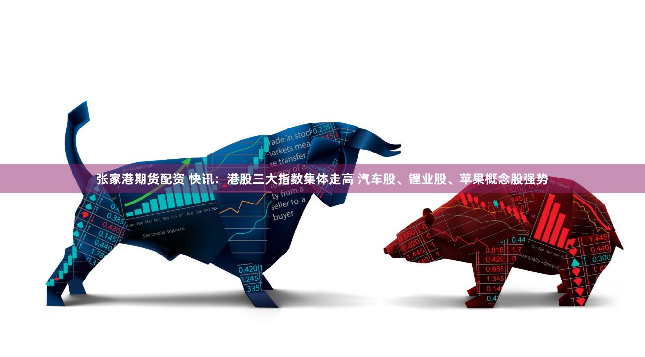 张家港期货配资 快讯：港股三大指数集体走高 汽车股、锂业股、苹果概念股强势