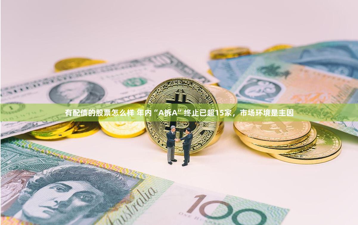 有配债的股票怎么样 年内“A拆A”终止已超15家，市场环境是主因