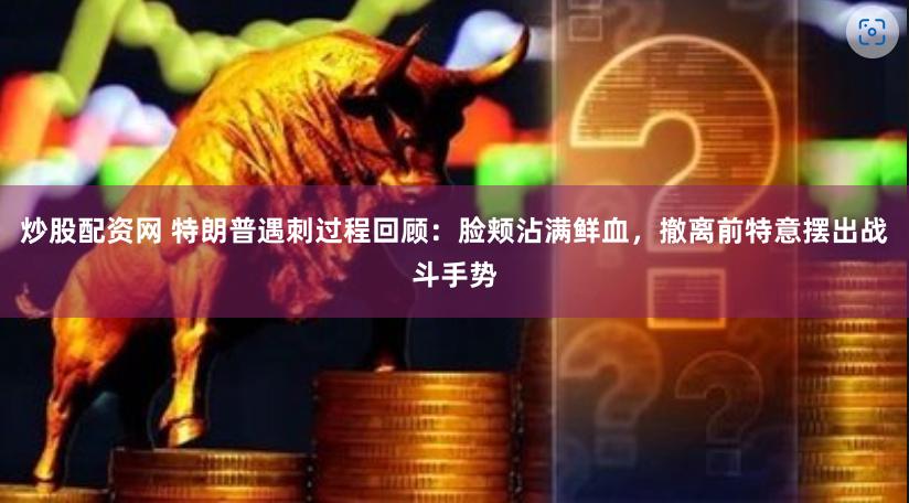 炒股配资网 特朗普遇刺过程回顾：脸颊沾满鲜血，撤离前特意摆出战斗手势