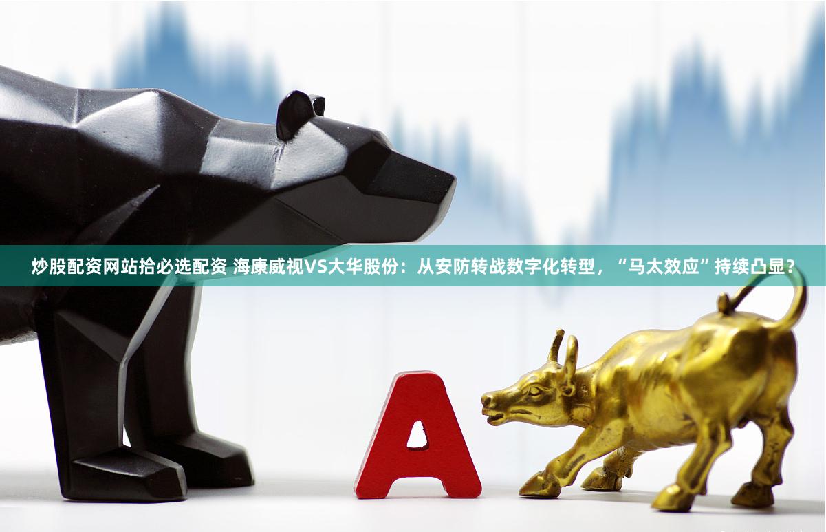 炒股配资网站拾必选配资 海康威视VS大华股份：从安防转战数字化转型，“马太效应”持续凸显？