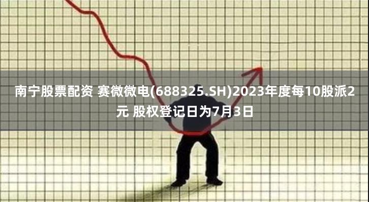 南宁股票配资 赛微微电(688325.SH)2023年度每10股派2元 股权登记日为7月3日