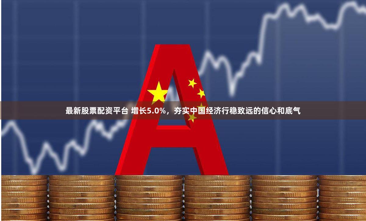最新股票配资平台 增长5.0%，夯实中国经济行稳致远的信心和底气