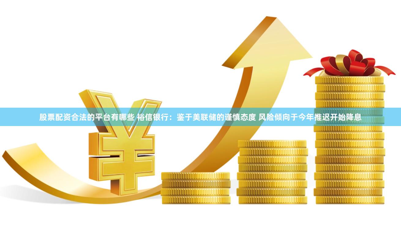 股票配资合法的平台有哪些 裕信银行：鉴于美联储的谨慎态度 风险倾向于今年推迟开始降息