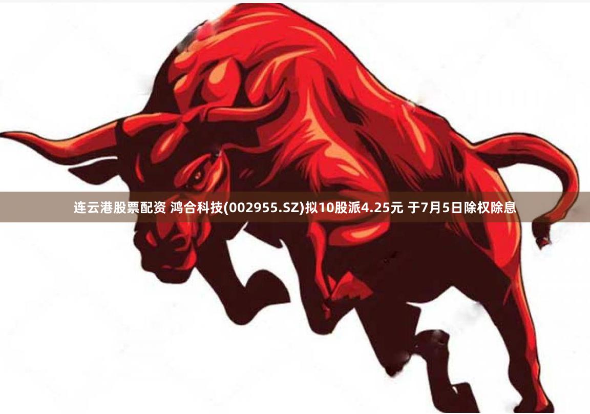 连云港股票配资 鸿合科技(002955.SZ)拟10股派4.25元 于7月5日除权除息