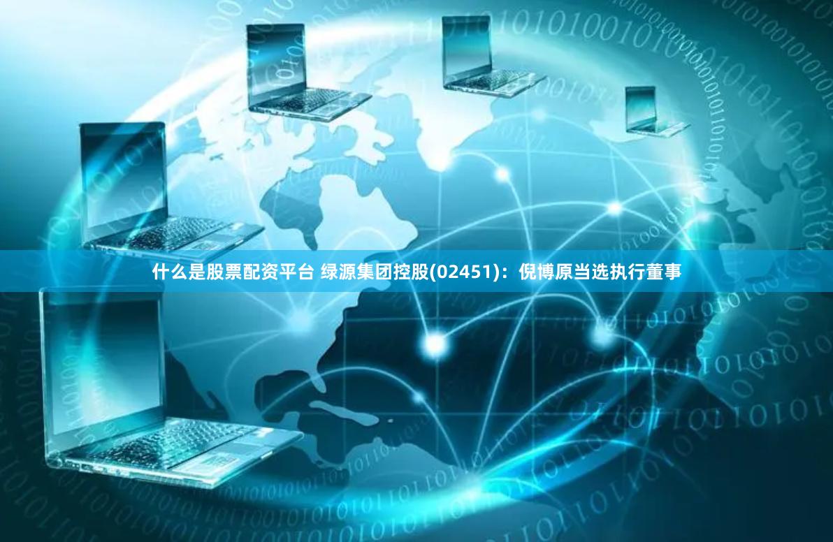 什么是股票配资平台 绿源集团控股(02451)：倪博原当选执行董事