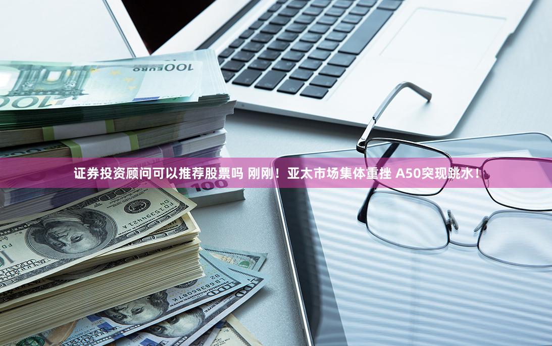 证券投资顾问可以推荐股票吗 刚刚！亚太市场集体重挫 A50突现跳水！