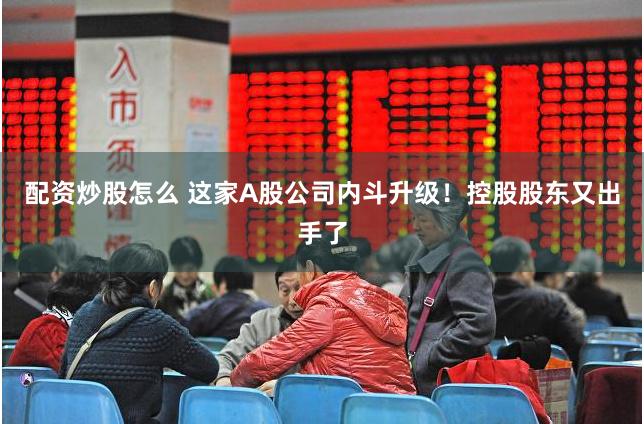 配资炒股怎么 这家A股公司内斗升级！控股股东又出手了